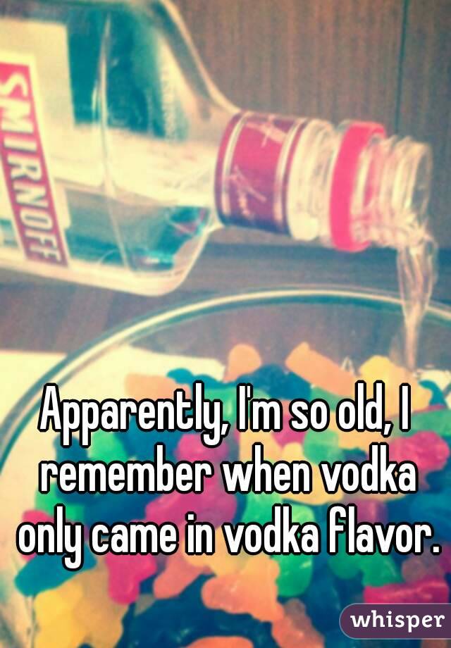 Apparently, I'm so old, I remember when vodka only came in vodka flavor. 