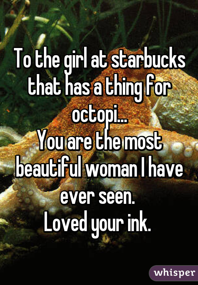 To the girl at starbucks that has a thing for octopi...
You are the most beautiful woman I have ever seen. 
Loved your ink. 