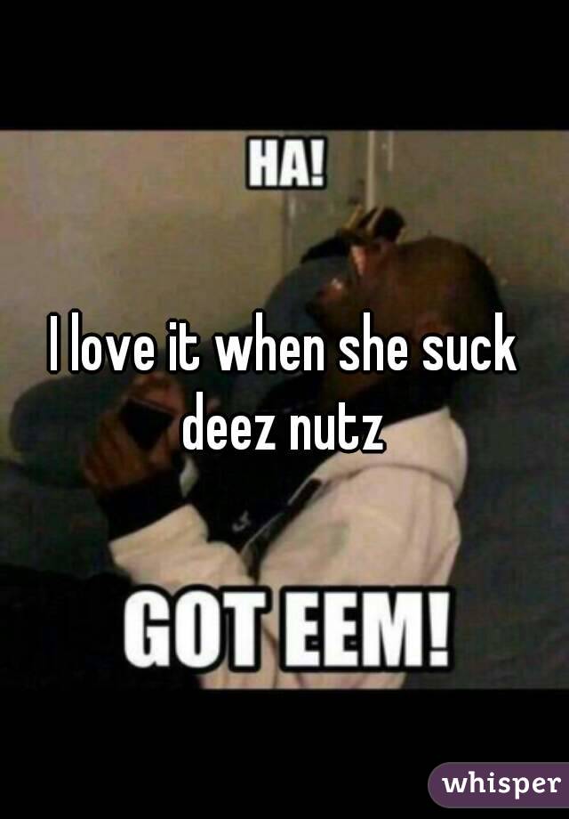 I love it when she suck deez nutz 
