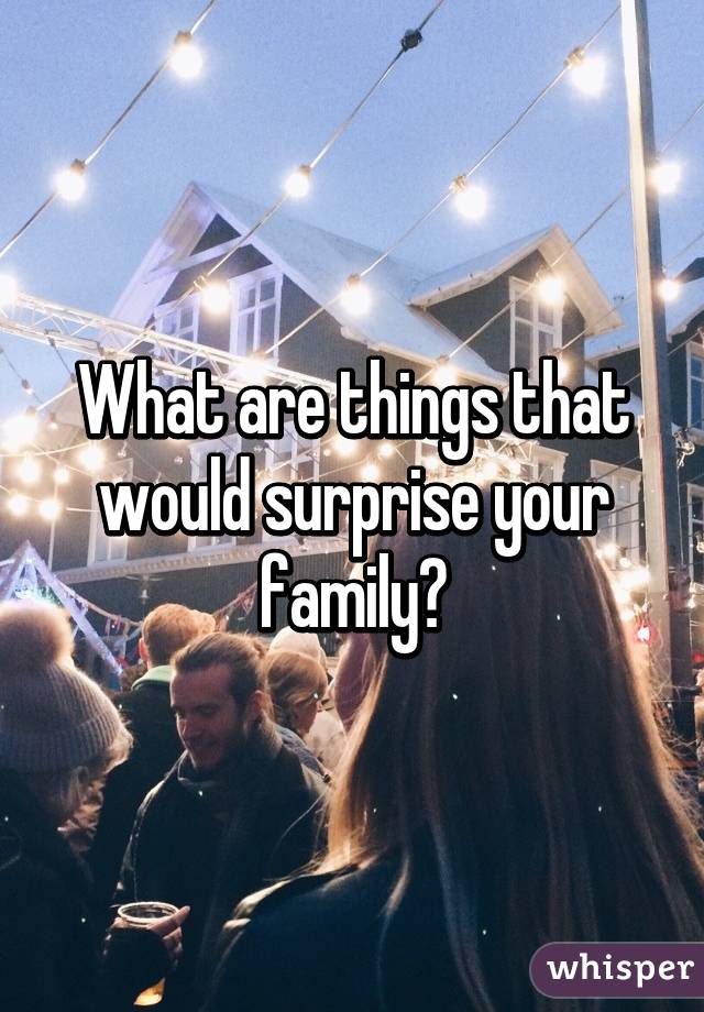 What are things that would surprise your family?