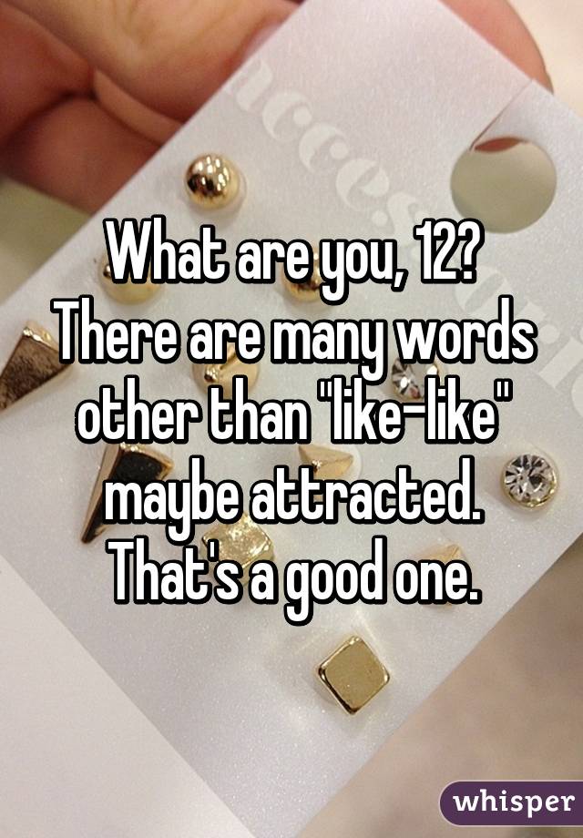 What are you, 12? There are many words other than "like-like" maybe attracted. That's a good one.