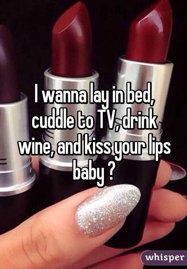 I wanna lay in bed, cuddle to TV, drink wine, and kiss your lips baby 😘