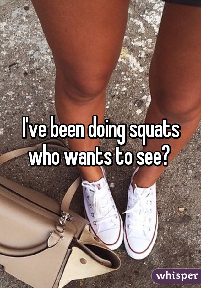 I've been doing squats who wants to see? 