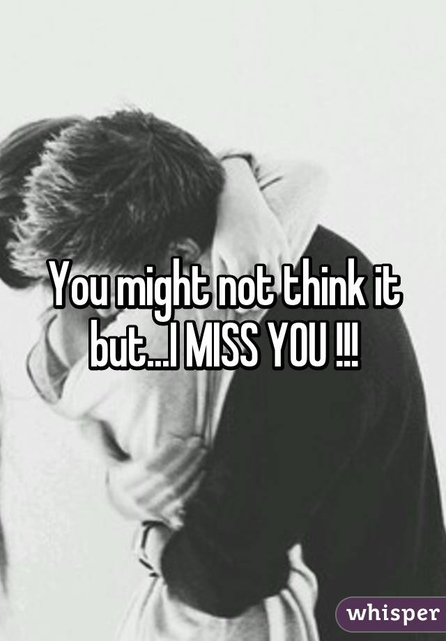 You might not think it but...I MISS YOU !!!