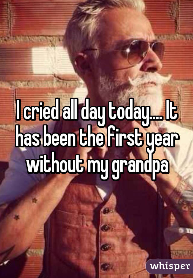 I cried all day today.... It has been the first year without my grandpa