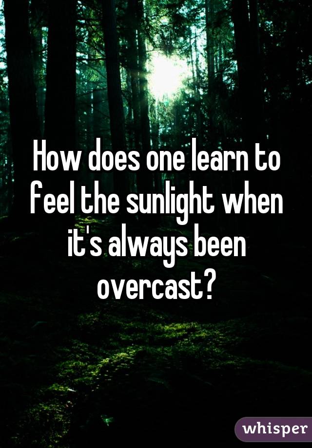 How does one learn to feel the sunlight when it's always been overcast?