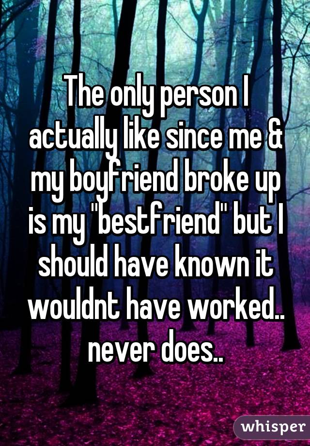 The only person I actually like since me & my boyfriend broke up is my "bestfriend" but I should have known it wouldnt have worked.. never does..