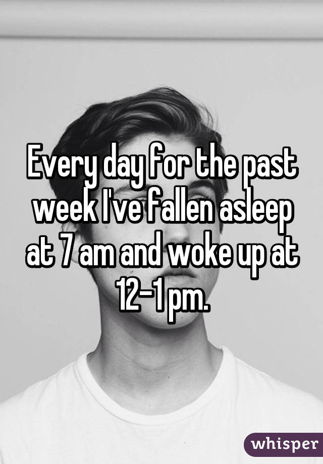 Every day for the past week I've fallen asleep at 7 am and woke up at 12-1 pm.