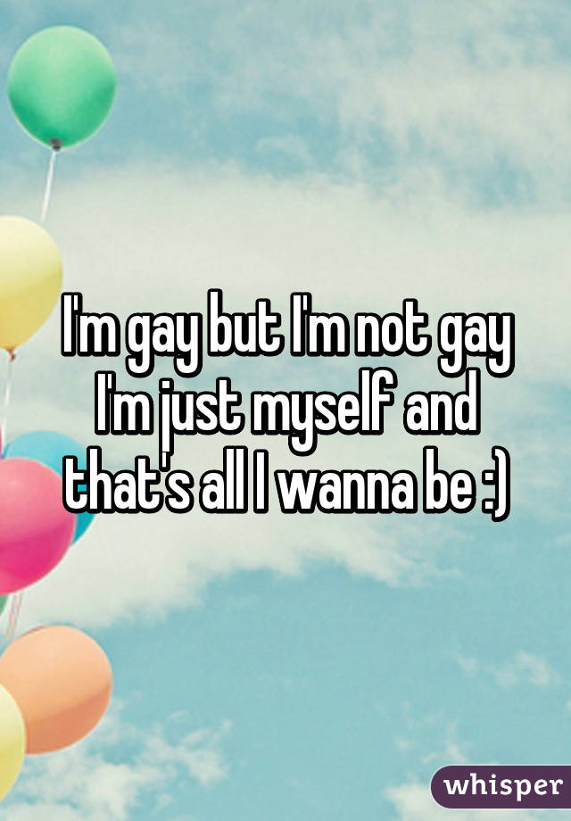 I'm gay but I'm not gay I'm just myself and that's all I wanna be :)