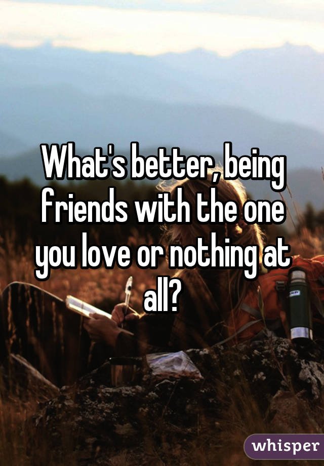 What's better, being friends with the one you love or nothing at all?