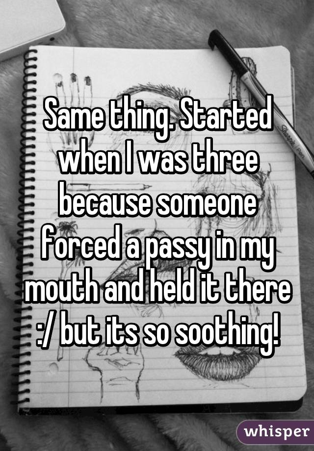 Same thing. Started when I was three because someone forced a passy in my mouth and held it there :/ but its so soothing!