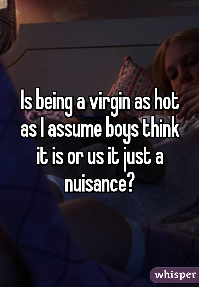 Is being a virgin as hot as I assume boys think it is or us it just a nuisance?