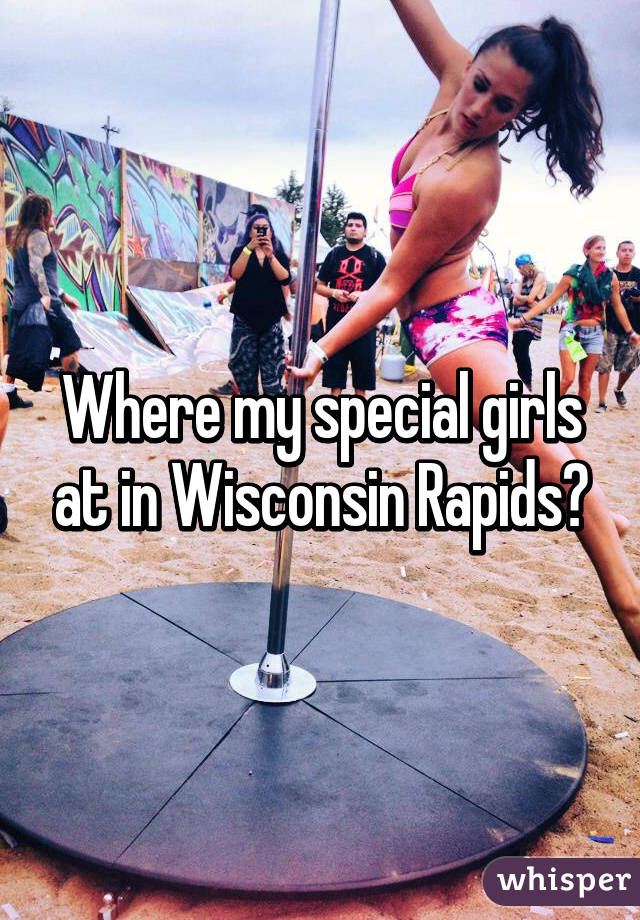 Where my special girls at in Wisconsin Rapids?