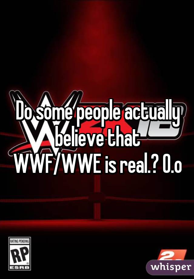 Do some people actually believe that WWF/WWE is real.? O.o