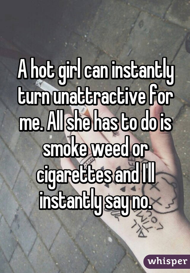 A hot girl can instantly turn unattractive for me. All she has to do is smoke weed or cigarettes and I'll instantly say no.