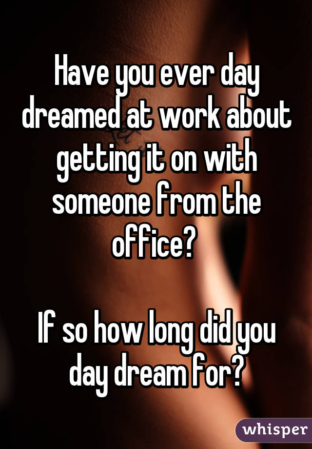 Have you ever day dreamed at work about getting it on with someone from the office? 

If so how long did you day dream for?