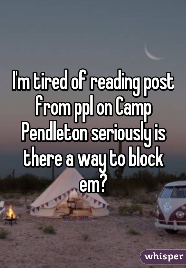 I'm tired of reading post from ppl on Camp Pendleton seriously is there a way to block em?