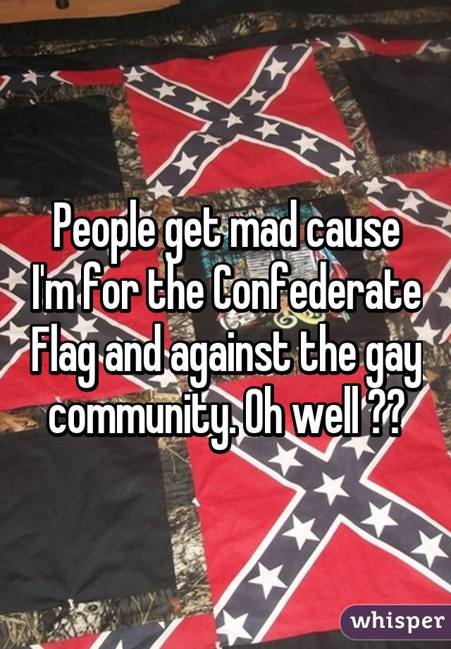 People get mad cause I'm for the Confederate Flag and against the gay community. Oh well 😂😃