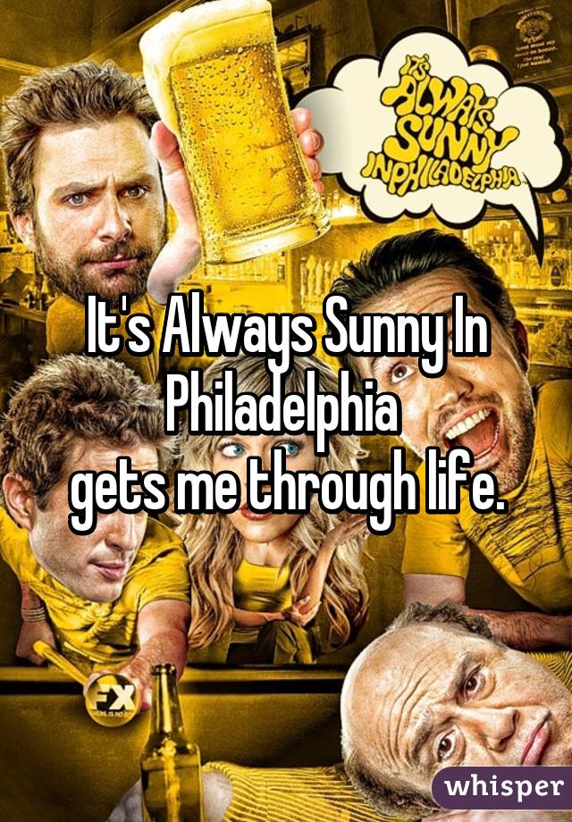 It's Always Sunny In Philadelphia 
gets me through life.