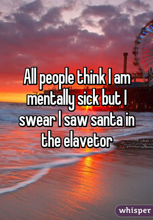 All people think I am mentally sick but I swear I saw santa in the elavetor