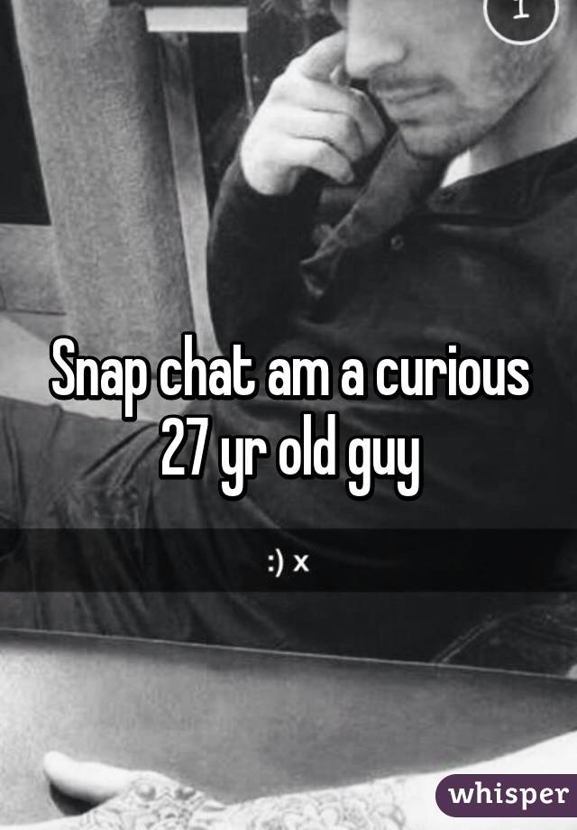 Snap chat am a curious 27 yr old guy