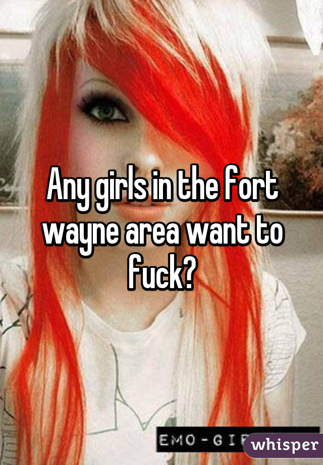 Any girls in the fort wayne area want to fuck?