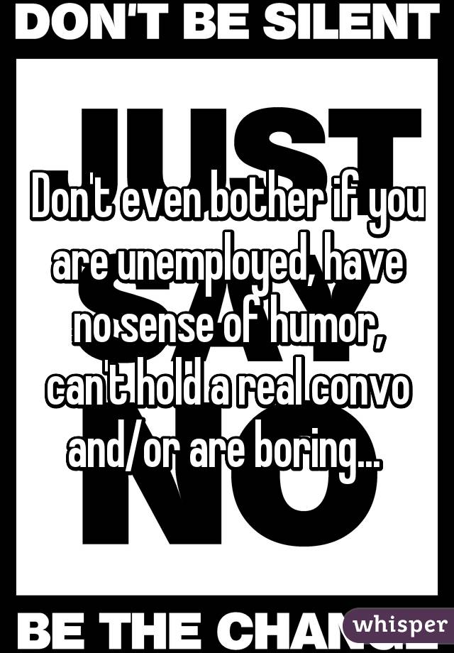 Don't even bother if you are unemployed, have no sense of humor, can't hold a real convo and/or are boring... 