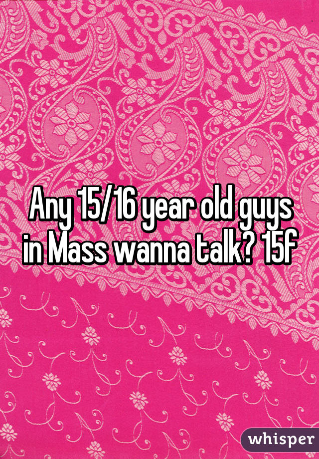 Any 15/16 year old guys in Mass wanna talk? 15f