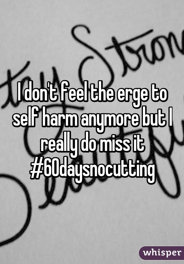 I don't feel the erge to self harm anymore but I really do miss it
#60daysnocutting