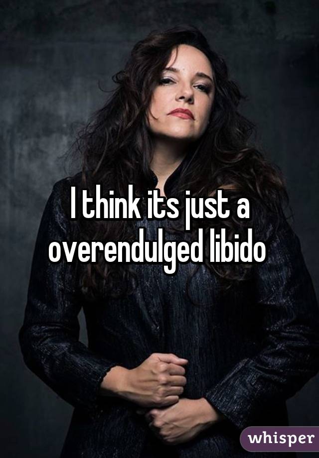 I think its just a overendulged libido 