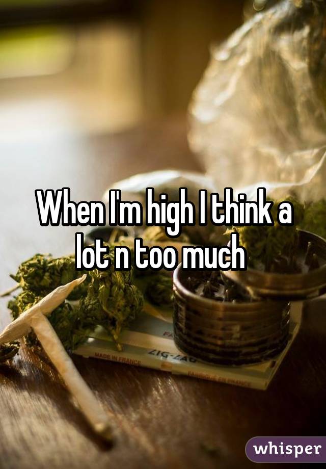 When I'm high I think a lot n too much 