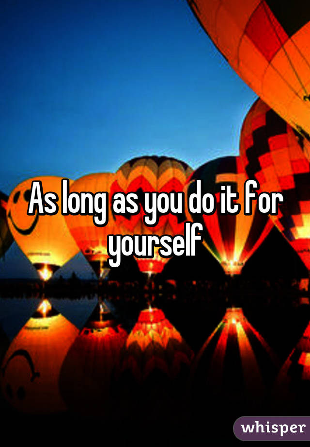 As long as you do it for yourself