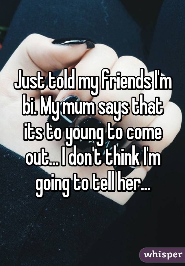 Just told my friends I'm bi. My mum says that its to young to come out... I don't think I'm going to tell her...