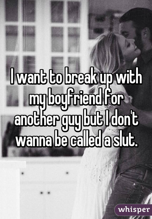 I want to break up with my boyfriend for another guy but I don't wanna be called a slut.