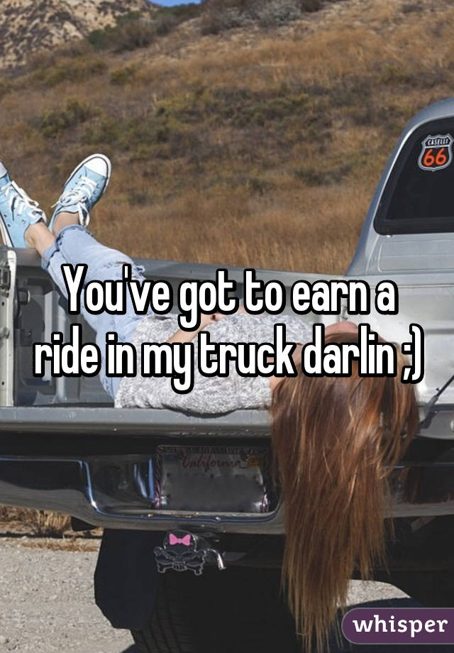 You've got to earn a ride in my truck darlin ;)