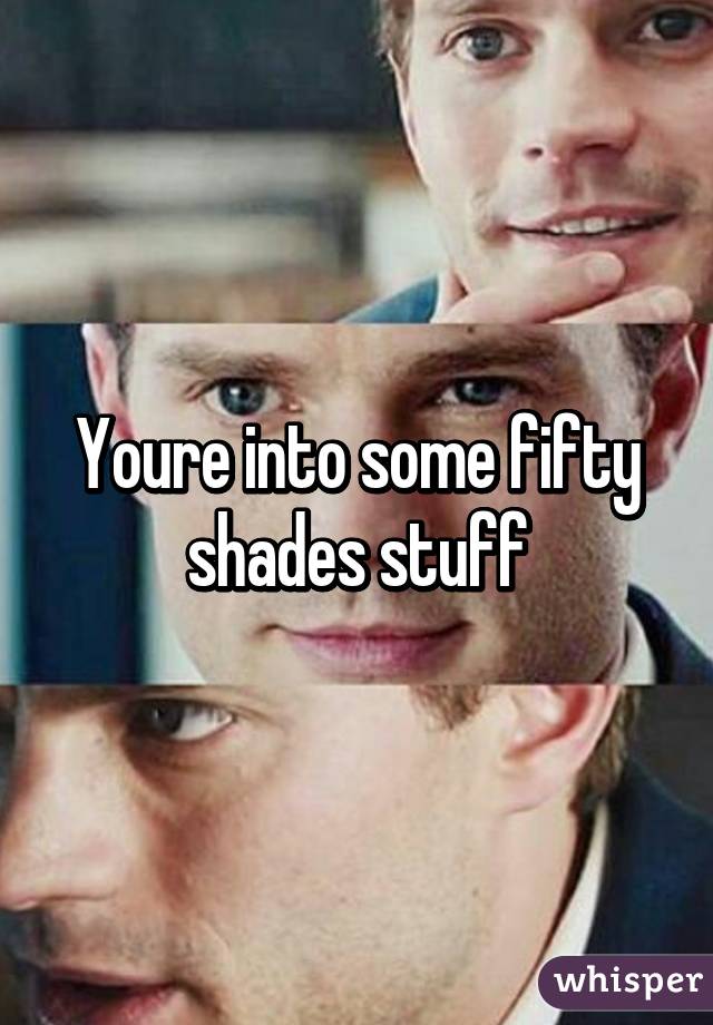 Youre into some fifty shades stuff