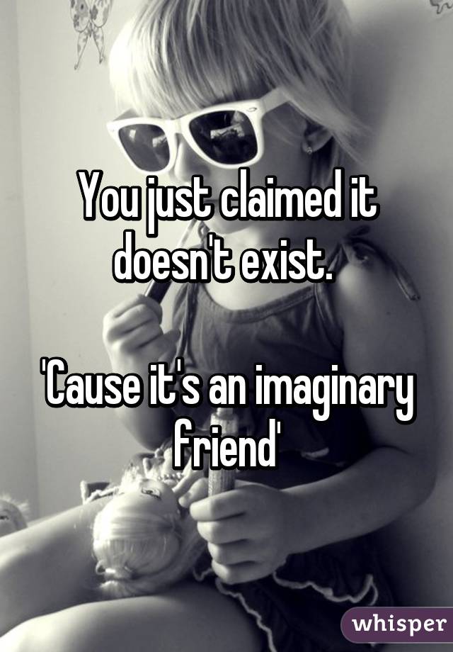 You just claimed it doesn't exist. 

'Cause it's an imaginary friend'