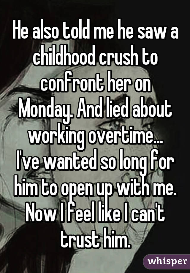 He also told me he saw a childhood crush to confront her on Monday. And lied about working overtime...
I've wanted so long for him to open up with me. Now I feel like I can't trust him.