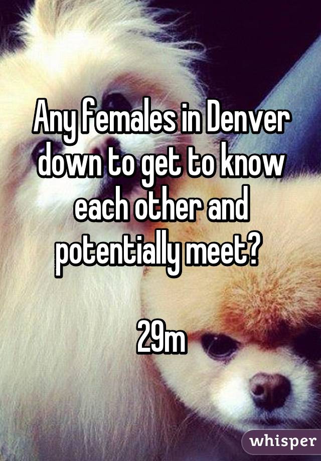 Any females in Denver down to get to know each other and potentially meet? 

29m