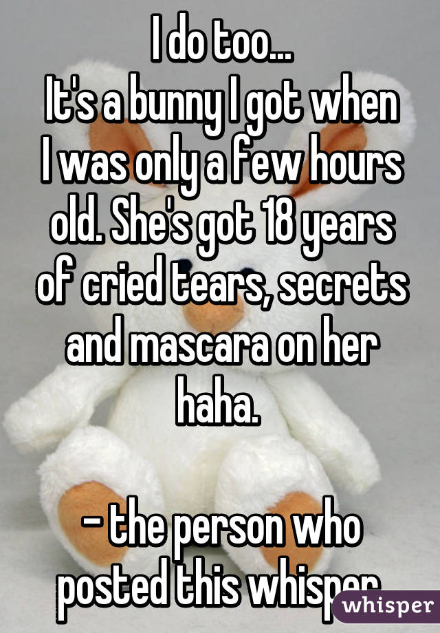 I do too...
It's a bunny I got when I was only a few hours old. She's got 18 years of cried tears, secrets and mascara on her haha. 

- the person who posted this whisper 