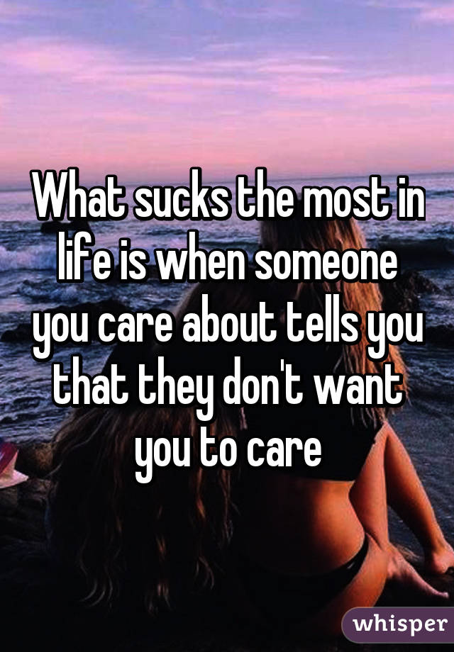 What sucks the most in life is when someone you care about tells you that they don't want you to care