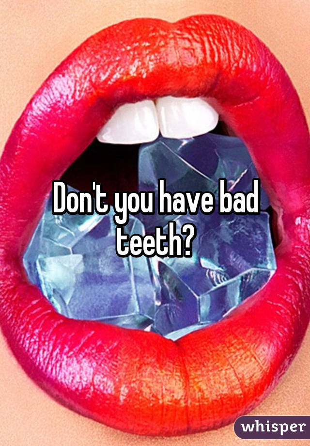 Don't you have bad teeth?