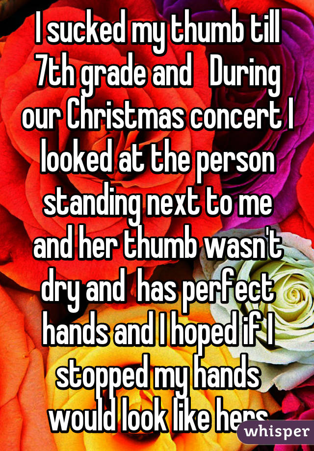 I sucked my thumb till 7th grade and   During our Christmas concert I looked at the person standing next to me and her thumb wasn't dry and  has perfect hands and I hoped if I stopped my hands would look like hers