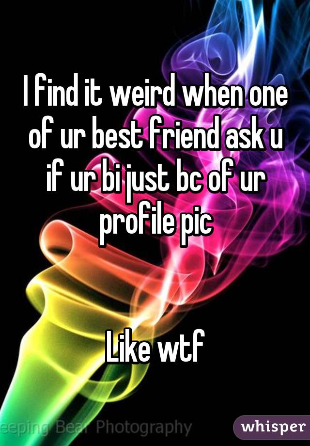 I find it weird when one of ur best friend ask u if ur bi just bc of ur profile pic


Like wtf