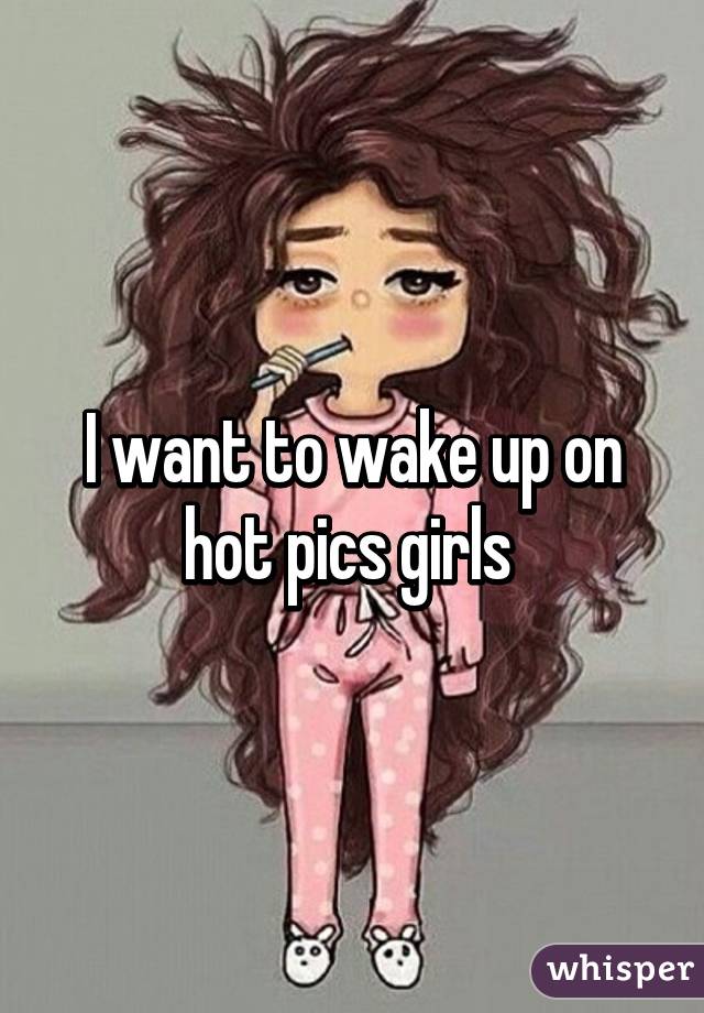 I want to wake up on hot pics girls 