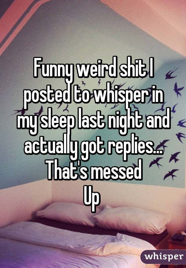 Funny weird shit I posted to whisper in my sleep last night and actually got replies... That's messed
Up 