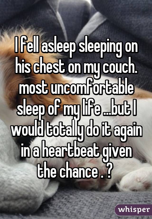 I fell asleep sleeping on his chest on my couch. most uncomfortable sleep of my life ...but I would totally do it again in a heartbeat given the chance . 😍 