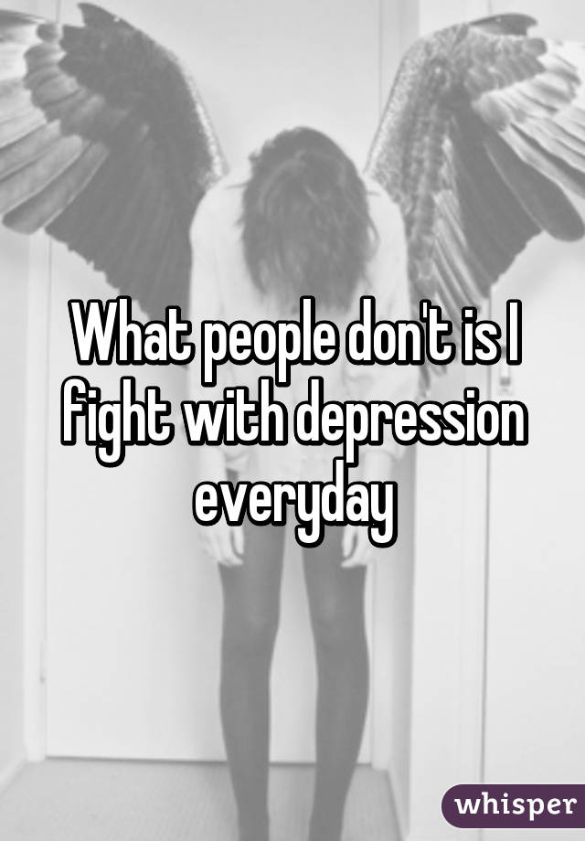 What people don't is I fight with depression everyday