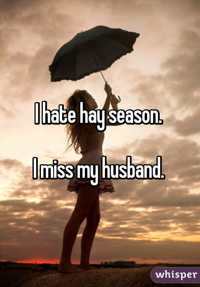 I hate hay season. 

I miss my husband. 