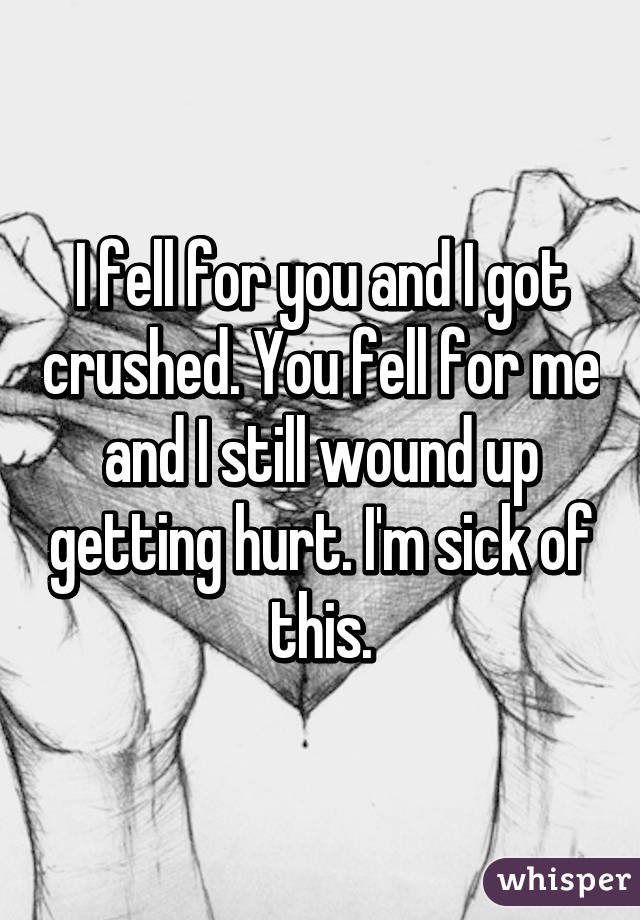 I fell for you and I got crushed. You fell for me and I still wound up getting hurt. I'm sick of this.